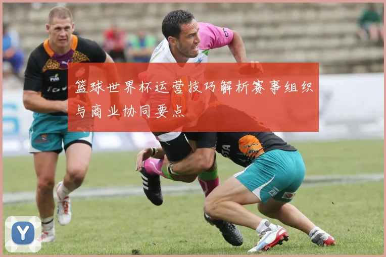 篮球世界杯运营技巧解析赛事组织与商业协同要点