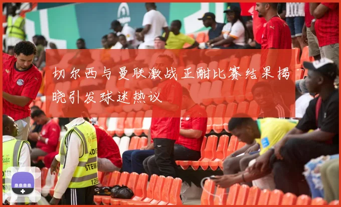 切尔西与曼联激战正酣比赛结果揭晓引发球迷热议