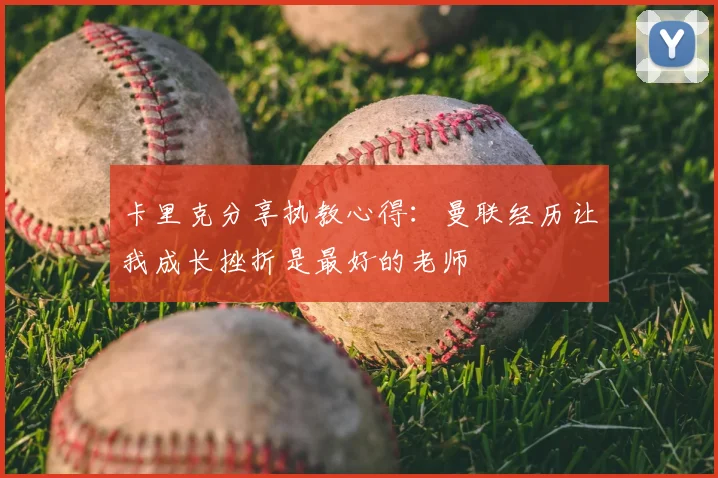 卡里克分享执教心得:曼联经历让我成长挫折是最好的老师