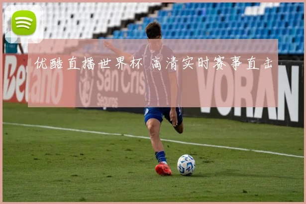 优酷直播世界杯 高清实时赛事直击