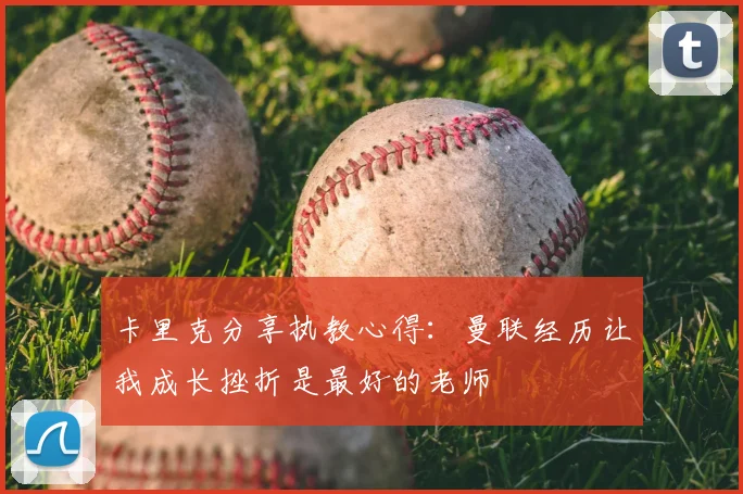 卡里克分享执教心得:曼联经历让我成长挫折是最好的老师