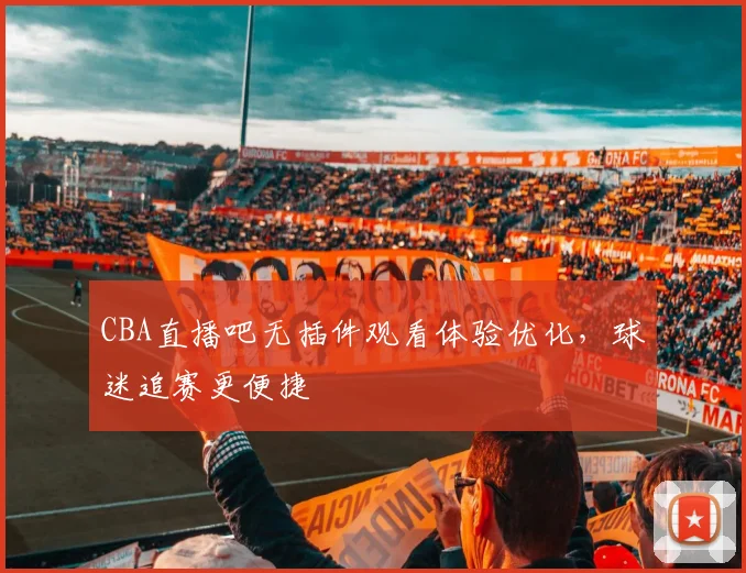 CBA直播吧无插件观看体验优化,球迷追赛更便捷