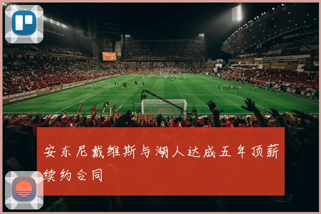 安东尼戴维斯与湖人达成五年顶薪续约合同