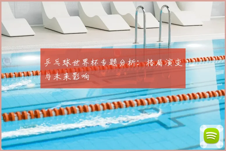 乒乓球世界杯专题分析：格局演变与未来影响