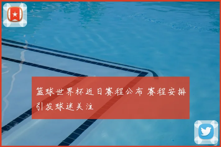 篮球世界杯近日赛程公布 赛程安排引发球迷关注