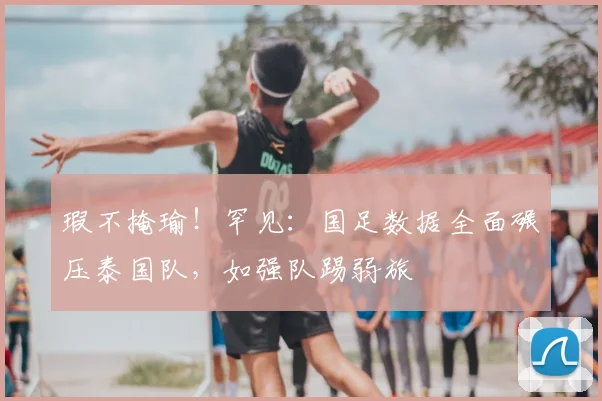 瑕不掩瑜！罕见：国足数据全面碾压泰国队，如强队踢弱旅