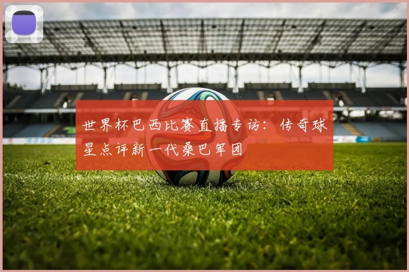 世界杯巴西比赛直播专访：传奇球星点评新一代桑巴军团