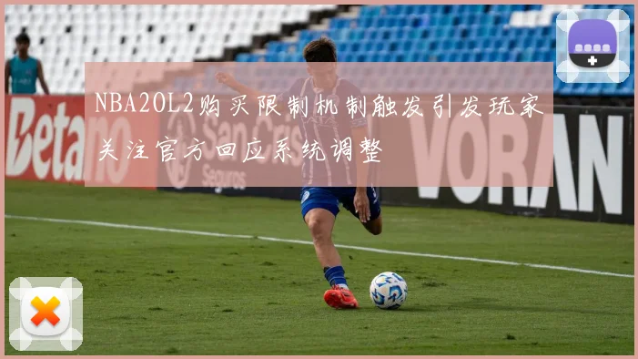 NBA2OL2购买限制机制触发引发玩家关注官方回应系统调整