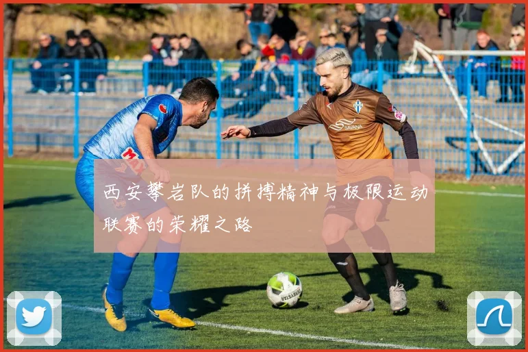 西安攀岩队的拼搏精神与极限运动联赛的荣耀之路