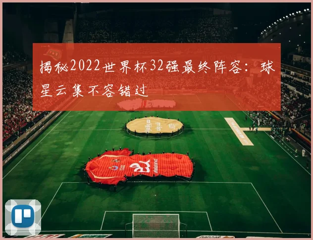 揭秘2022世界杯32强最终阵容：球星云集不容错过