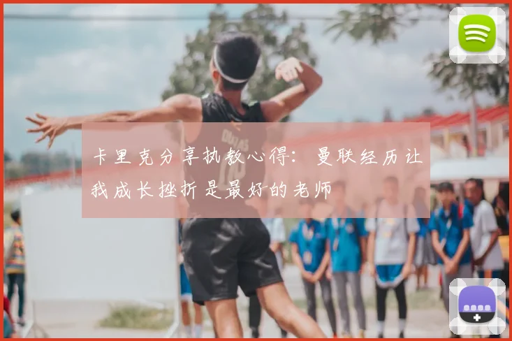 卡里克分享执教心得：曼联经历让我成长挫折是最好的老师