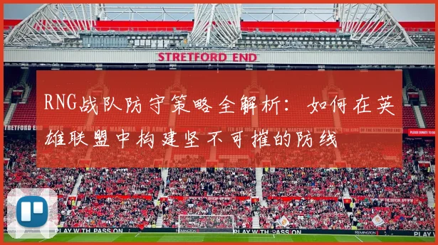 RNG战队防守策略全解析：如何在英雄联盟中构建坚不可摧的防线