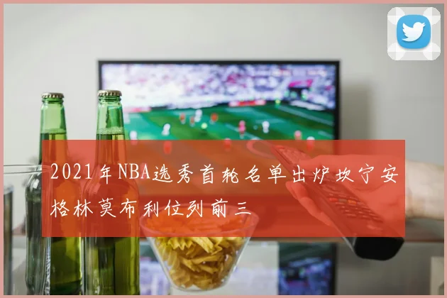 2021年NBA选秀首轮名单出炉坎宁安格林莫布利位列前三
