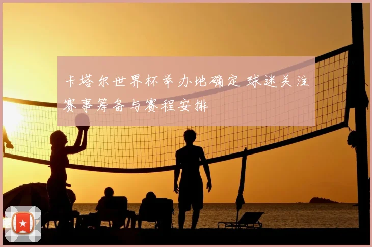 卡塔尔世界杯举办地确定 球迷关注赛事筹备与赛程安排