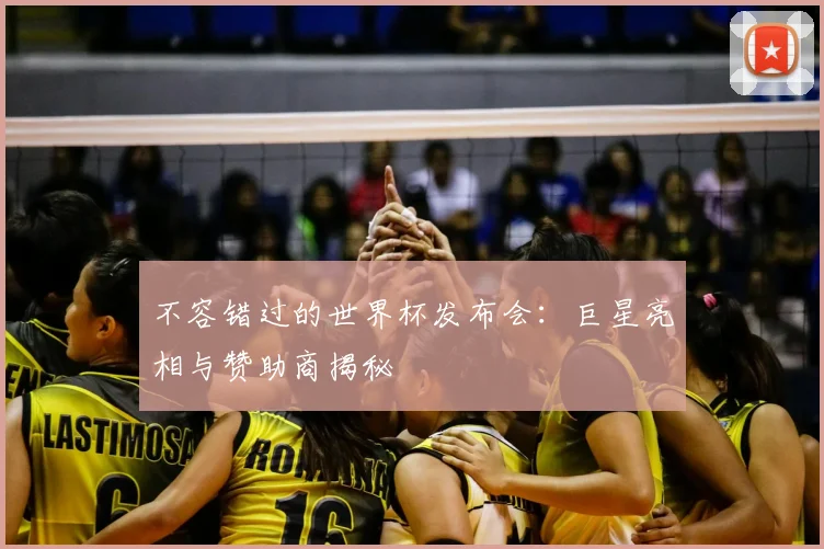 不容错过的世界杯发布会：巨星亮相与赞助商揭秘