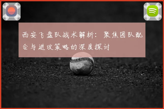 西安飞盘队战术解析:聚焦团队配合与进攻策略的深度探讨