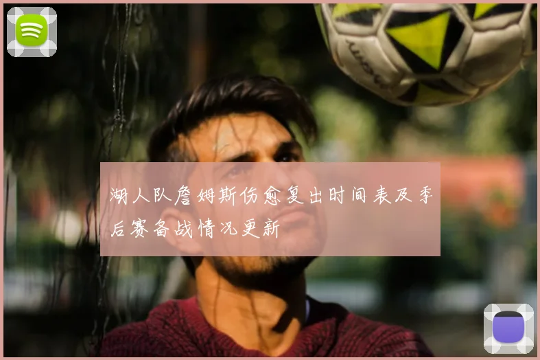 湖人队詹姆斯伤愈复出时间表及季后赛备战情况更新