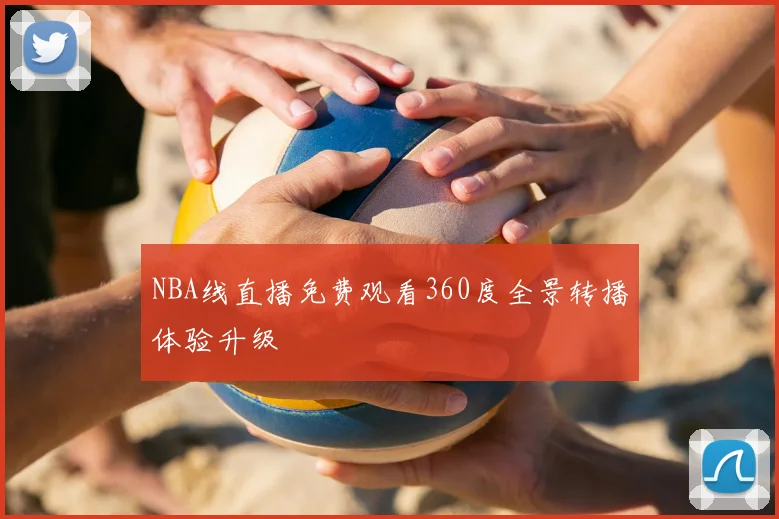 NBA线直播免费观看360度全景转播体验升级