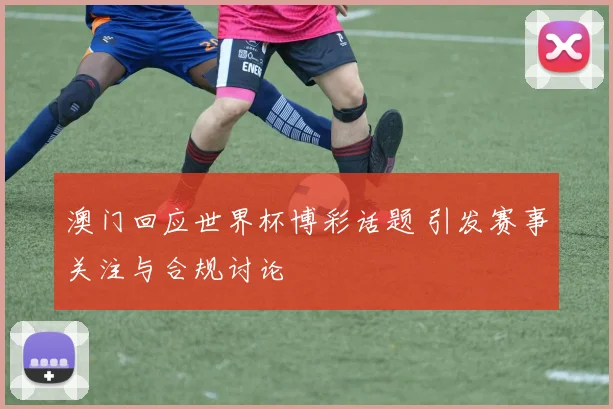 澳门回应世界杯博彩话题 引发赛事关注与合规讨论