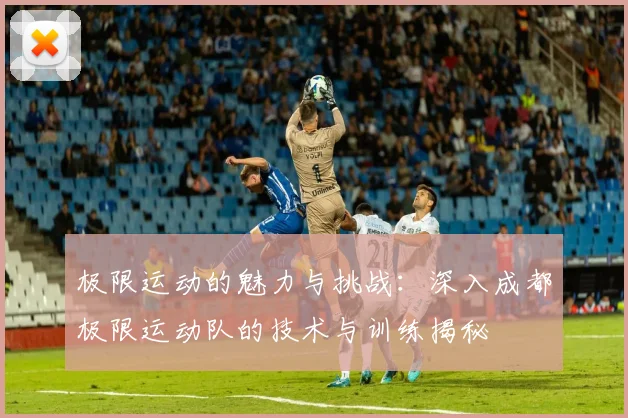 极限运动的魅力与挑战:深入成都极限运动队的技术与训练揭秘