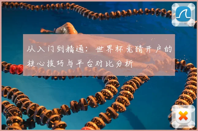 从入门到精通：世界杯竞猜开户的核心技巧与平台对比分析