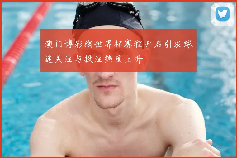 澳门博彩线世界杯赛程开启引发球迷关注与投注热度上升