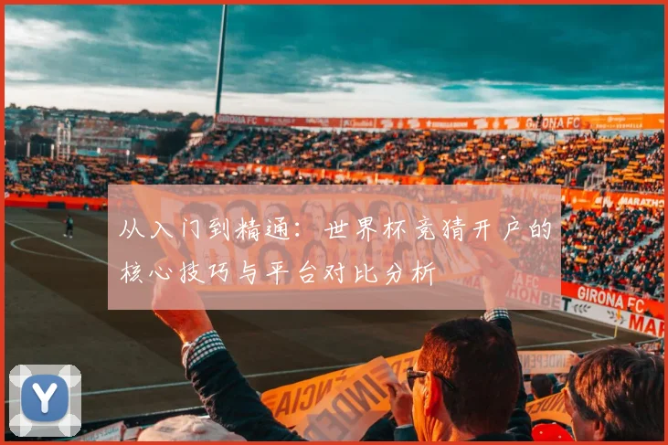 从入门到精通：世界杯竞猜开户的核心技巧与平台对比分析