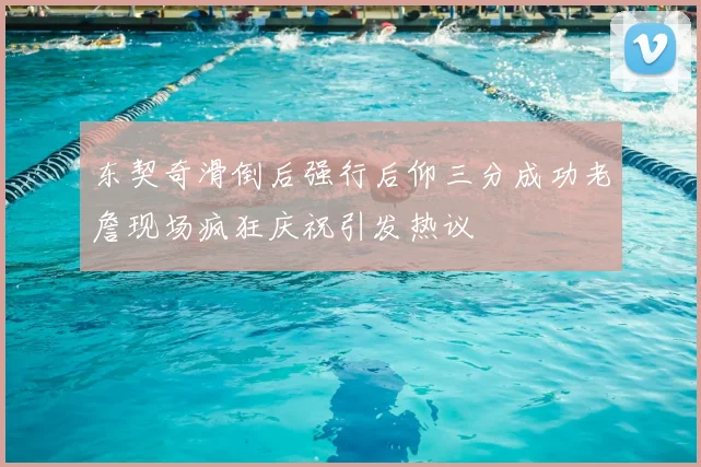 东契奇滑倒后强行后仰三分成功老詹现场疯狂庆祝引发热议