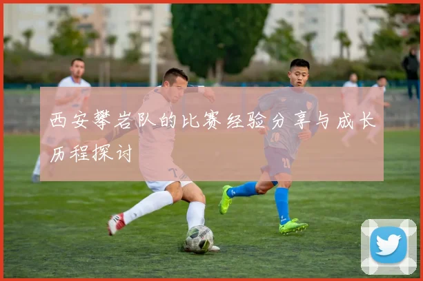 西安攀岩队的比赛经验分享与成长历程探讨