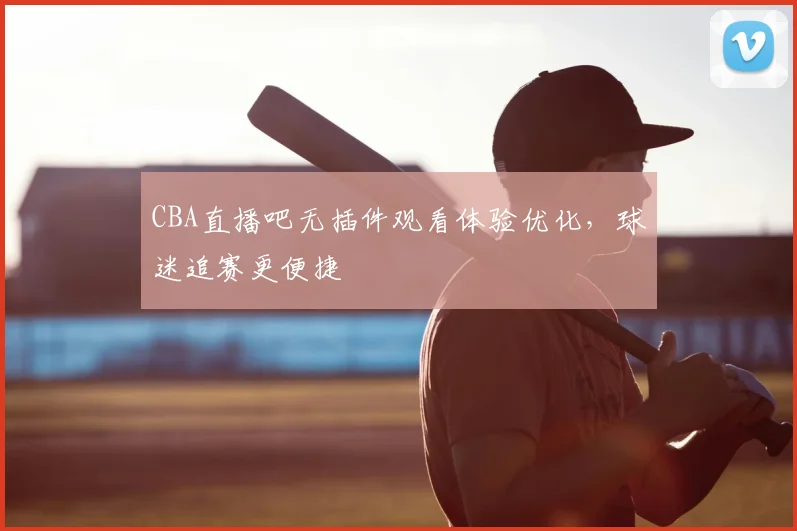 CBA直播吧无插件观看体验优化,球迷追赛更便捷