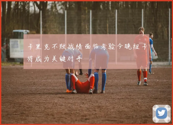 卡里克不败战绩面临考验今晚纽卡将成为关键对手