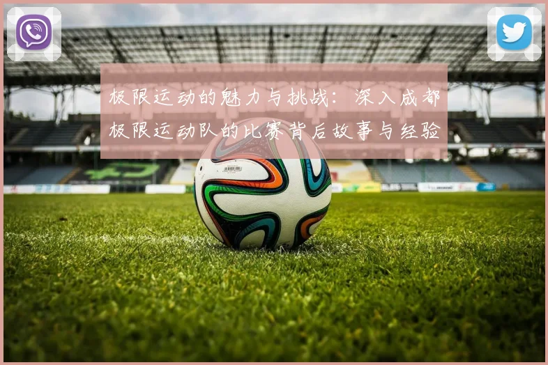 极限运动的魅力与挑战：深入成都极限运动队的比赛背后故事与经验分享
