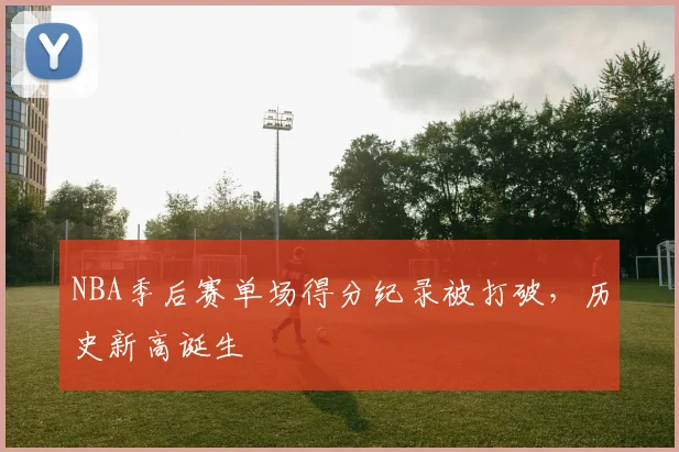 NBA季后赛单场得分纪录被打破，历史新高诞生