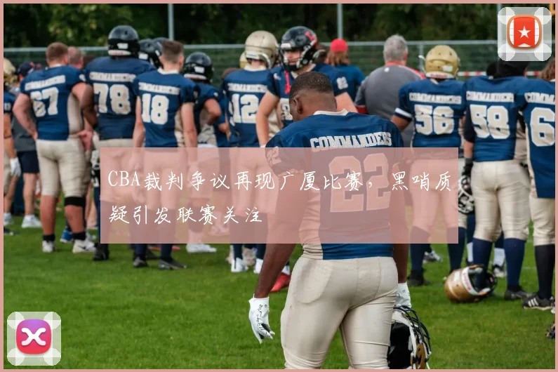 CBA裁判争议再现广厦比赛,黑哨质疑引发联赛关注