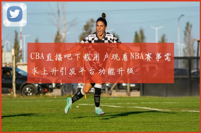 CBA直播吧下载用户观看NBA赛事需求上升引发平台功能升级