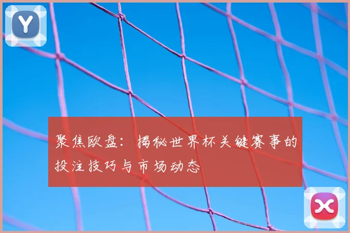 聚焦欧盘：揭秘世界杯关键赛事的投注技巧与市场动态