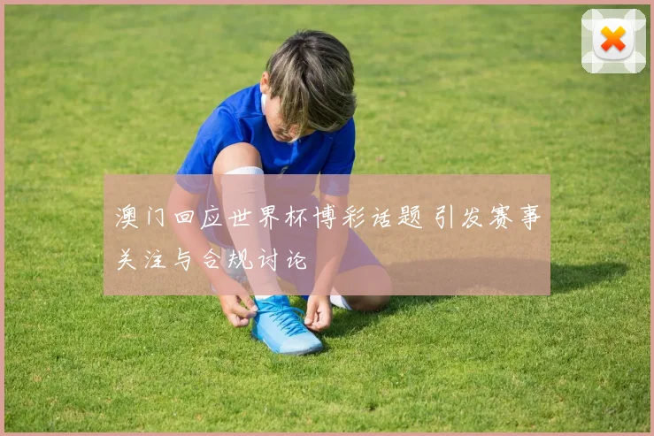 澳门回应世界杯博彩话题 引发赛事关注与合规讨论