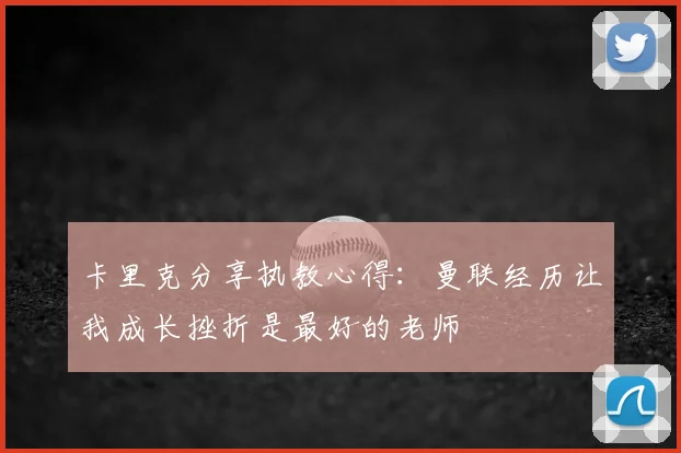 卡里克分享执教心得：曼联经历让我成长挫折是最好的老师
