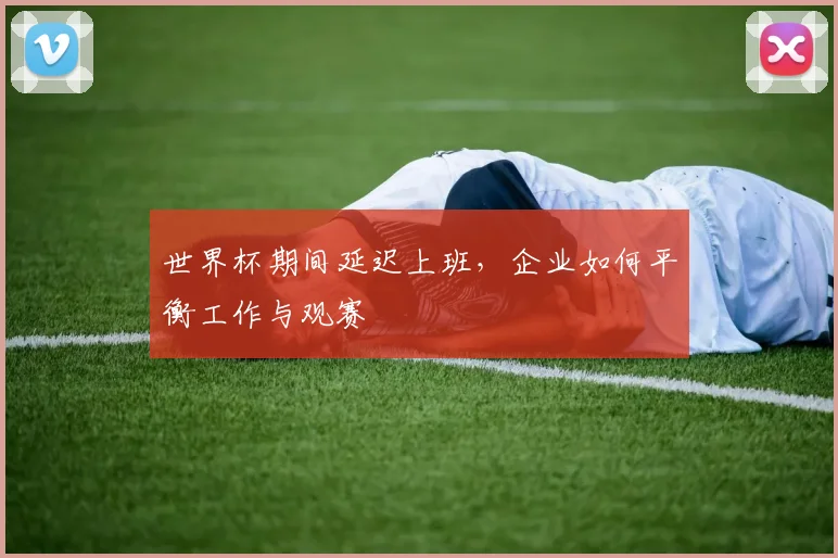 世界杯期间延迟上班，企业如何平衡工作与观赛