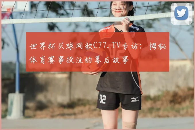 世界杯买球网歆C77.TV专访：揭秘体育赛事投注的幕后故事
