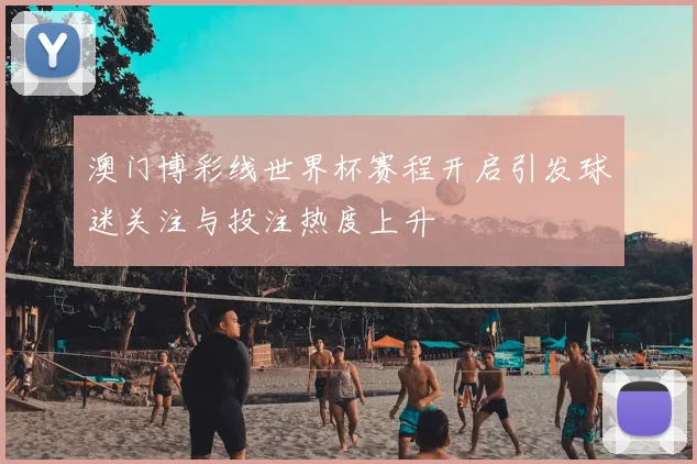 澳门博彩线世界杯赛程开启引发球迷关注与投注热度上升