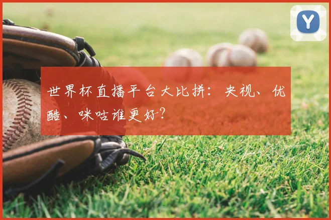 世界杯直播平台大比拼：央视、优酷、咪咕谁更好？