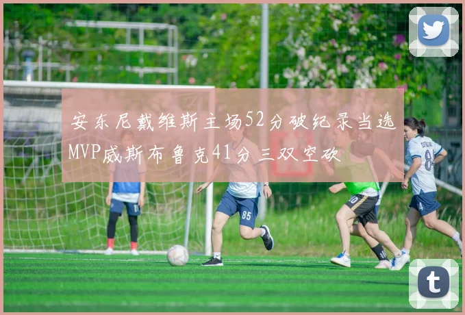 安东尼戴维斯主场52分破纪录当选MVP威斯布鲁克41分三双空砍