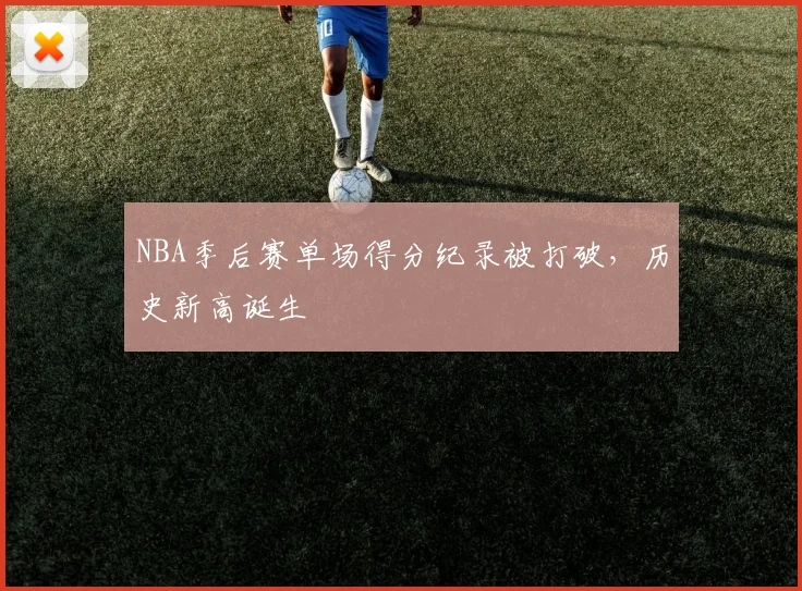 NBA季后赛单场得分纪录被打破，历史新高诞生