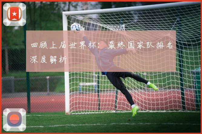 回顾上届世界杯：最终国家队排名深度解析