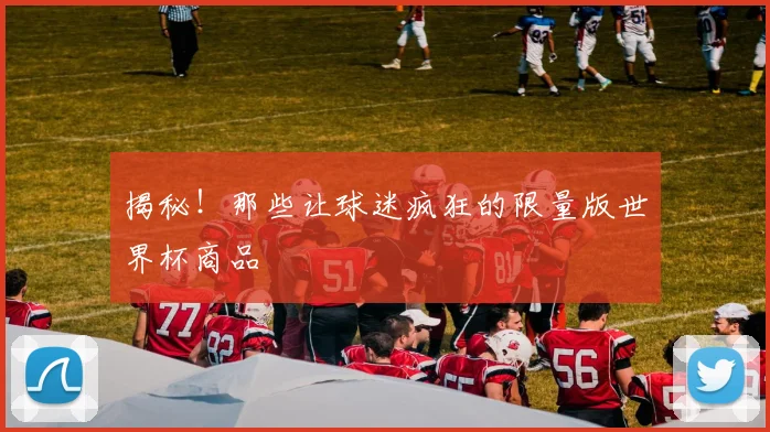 揭秘！那些让球迷疯狂的限量版世界杯商品