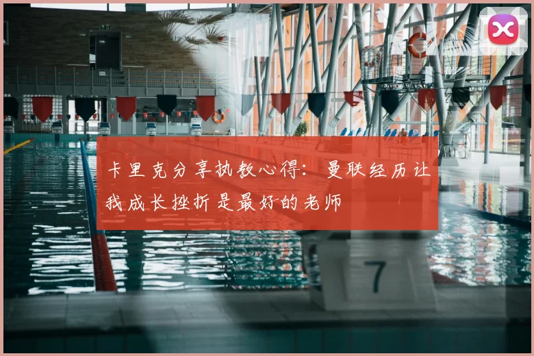 卡里克分享执教心得:曼联经历让我成长挫折是最好的老师