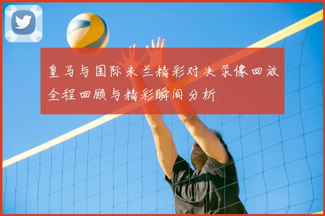 皇马与国际米兰精彩对决录像回放全程回顾与精彩瞬间分析