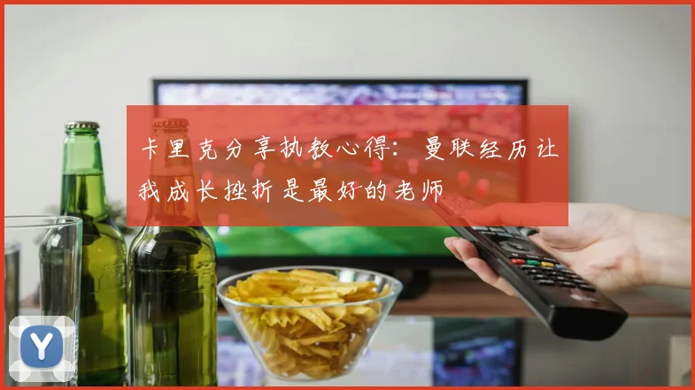 卡里克分享执教心得：曼联经历让我成长挫折是最好的老师