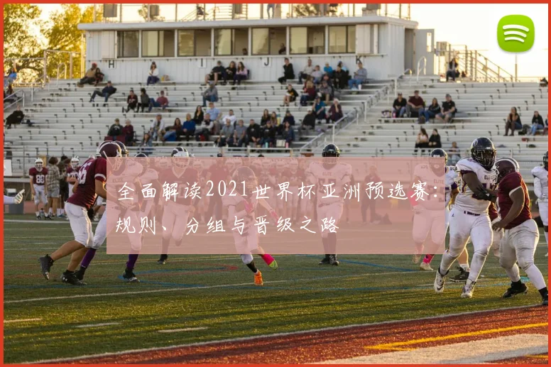全面解读2021世界杯亚洲预选赛：规则、分组与晋级之路